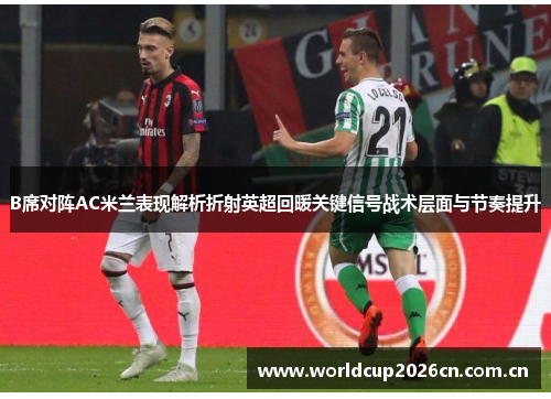 B席对阵AC米兰表现解析折射英超回暖关键信号战术层面与节奏提升 B席对阵AC米兰表现解析折射英超回暖关键信号战术层面与节奏提升