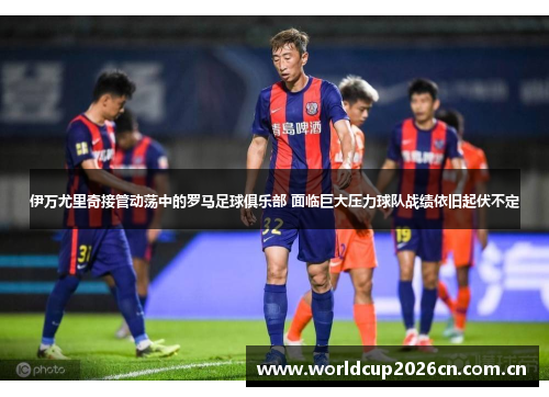 伊万尤里奇接管动荡中的罗马足球俱乐部 面临巨大压力球队战绩依旧起伏不定 伊万尤里奇接管动荡中的罗马足球俱乐部 面临巨大压力球队战绩依旧起伏不定